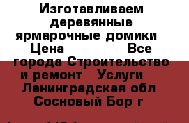 Изготавливаем деревянные ярмарочные домики › Цена ­ 125 000 - Все города Строительство и ремонт » Услуги   . Ленинградская обл.,Сосновый Бор г.